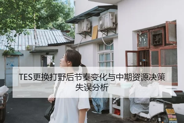 TES更换打野后节奏变化与中期资源决策失误分析