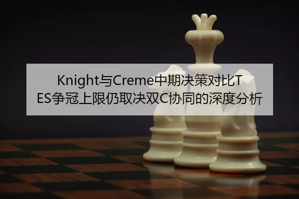 Knight与Creme中期决策对比TES争冠上限仍取决双C协同的深度分析