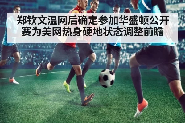 郑钦文温网后确定参加华盛顿公开赛为美网热身硬地状态调整前瞻