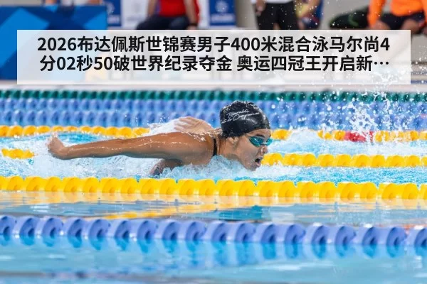 2026布达佩斯世锦赛男子400米混合泳马尔尚4分02秒50破世界纪录夺金 奥运四冠王开启新王朝分析