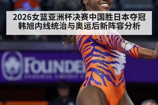 2026女篮亚洲杯决赛中国胜日本夺冠 韩旭内线统治与奥运后新阵容分析