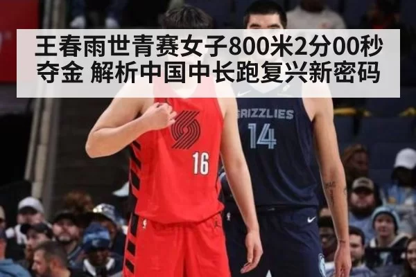 王春雨世青赛女子800米2分00秒夺金 解析中国中长跑复兴新密码
