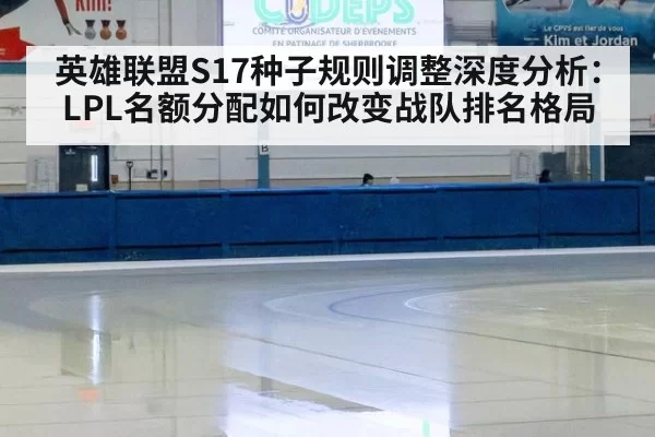 英雄联盟S17种子规则调整深度分析：LPL名额分配如何改变战队排名格局