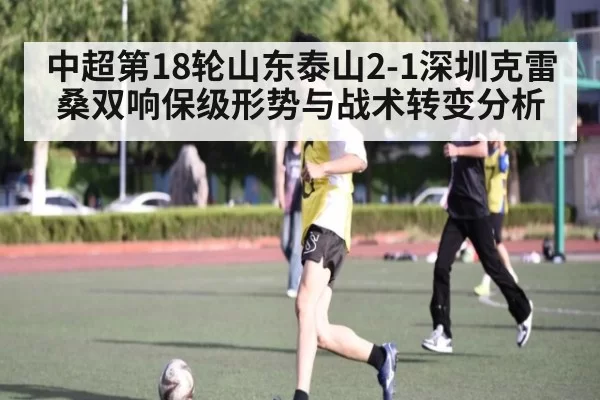 中超第18轮山东泰山2-1深圳克雷桑双响保级形势与战术转变分析