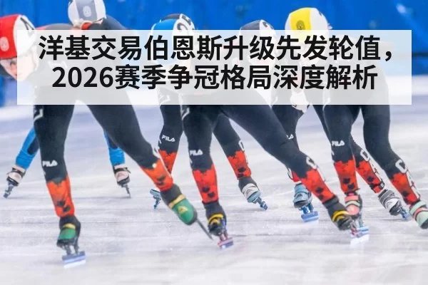 洋基交易伯恩斯升级先发轮值，2026赛季争冠格局深度解析