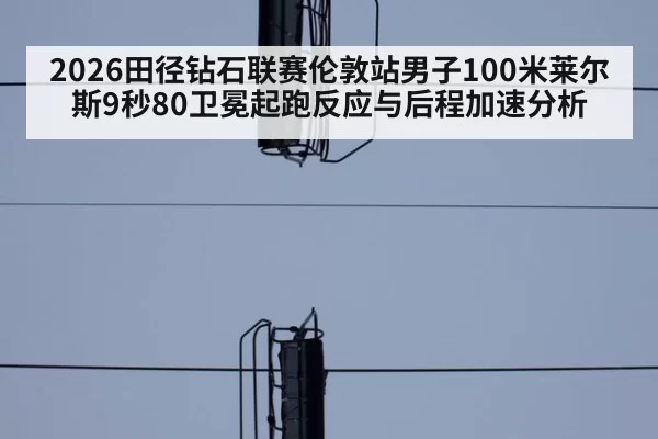 2026田径钻石联赛伦敦站男子100米莱尔斯9秒80卫冕起跑反应与后程加速分析