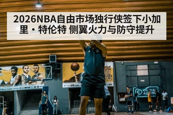 2026NBA自由市场独行侠签下小加里·特伦特 侧翼火力与防守提升