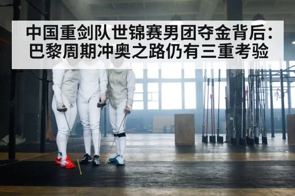 中国重剑队世锦赛男团夺金背后：巴黎周期冲奥之路仍有三重考验