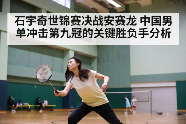 石宇奇世锦赛决战安赛龙 中国男单冲击第九冠的关键胜负手分析