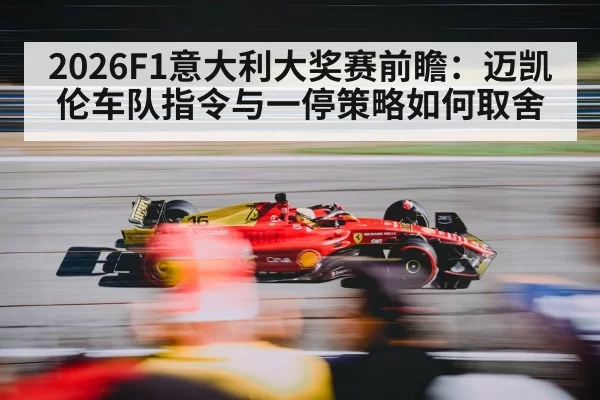 2026F1意大利大奖赛前瞻：迈凯伦车队指令与一停策略如何取舍